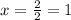 x=\frac{2}{2} =1