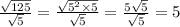 \frac{ \sqrt{125} }{ \sqrt{5} } = \frac{ \sqrt{ {5}^{2} \times 5 } }{ \sqrt{5} } = \frac{5 \sqrt{5} }{ \sqrt{5} } = 5