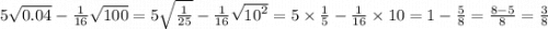 5 \sqrt{0.04} - \frac{1}{16} \sqrt{100} = 5 \sqrt{ \frac{1}{25} } - \frac{1}{16} \sqrt{ {10}^{2} } = 5 \times \frac{1}{5} - \frac{1}{16} \times 10 = 1 - \frac{5}{8} = \frac{8 - 5}{8} = \frac{3}{8}