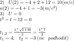 2)\;\;\;U(2)=-4+2+12=10(m/c)\\a(2)=-4+1=-3(m/c^2)\\3)\;\;\;U=0\\t^2-t-12=0\\\\t_{1,2}=\frac{1^+_-\sqrt{1+48} }{2}=\frac{1^+_-7}{2}\\t_1=4;\;\;\;t_2=-3\;(ne\;\;\;podhodit)