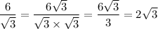 \displaystyle \frac{6}{ \sqrt{3} } = \frac{6 \sqrt{3} }{ \sqrt{3} \times \sqrt{3} } = \frac{6 \sqrt{3} }{3} = 2 \sqrt{3}