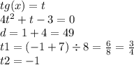 tg(x) = t \\ 4 {t}^{2} + t - 3 = 0 \\ d = 1 + 4 = 49 \\ t1 = ( - 1 + 7) \div 8 = \frac{6}{8} = \frac{3}{4} \\ t2 = - 1