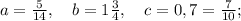 a=\frac{5}{14}, \quad b=1\frac{3}{4}, \quad c=0,7=\frac{7}{10};