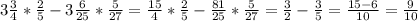 3\frac{3}{4} *\frac{2}{5} -3\frac{6}{25}*\frac{5}{27}=\frac{15}{4}* \frac{2}5}- \frac{81}{25}* \frac{5}{27}= \frac{3}{2} -\frac{3}{5} =\frac{15-6}{10} =\frac{9}{10}