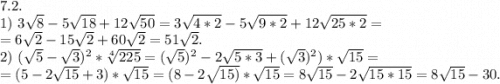 7.2.\\1)\ 3\sqrt{8}-5\sqrt{18}+12\sqrt{50}=3\sqrt{4*2}-5\sqrt{9*2}+12\sqrt{25*2}=\\=6\sqrt{2}-15\sqrt{2}+ 60\sqrt{2}=51\sqrt{2}.\\2)\ (\sqrt{5}-\sqrt{3})^2*\sqrt[4]{225}=(\sqrt{5})^2-2\sqrt{5*3}+(\sqrt{3})^2)*\sqrt{15} =\\=(5-2\sqrt{15} +3)*\sqrt{15}=(8-2\sqrt{15)}*\sqrt{15}=8\sqrt{15} -2\sqrt{15*15}=8\sqrt{15}-30.