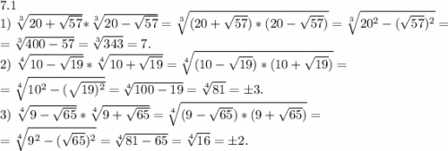 7.1\\1)\ \sqrt[3]{20+\sqrt{57} } *\sqrt[3]{20-\sqrt{57} }=\sqrt[3]{(20+\sqrt{57} )*(20-\sqrt{57}) }=\sqrt[3]{20^2-(\sqrt{57})^2 }=\\=\sqrt[3]{400-57}=\sqrt[3]{343} =7.\\2)\ \sqrt[4]{10-\sqrt{19} }*\sqrt[4]{10+\sqrt{19} }=\sqrt[4]{(10-\sqrt{19})*(10+\sqrt{19}) }=\\=\sqrt[4]{10^2-(\sqrt{19)^2} } =\sqrt[4]{100-19}=\sqrt[4]{81}=б3.\\3)\ \sqrt[4]{9-\sqrt{65} }*\sqrt[4]{9+\sqrt{65} } =\sqrt[4]{(9-\sqrt{65})*(9+\sqrt{65}) }=\\=\sqrt[4]{9^2-(\sqrt{65})^2 } =\sqrt[4]{81-65}=\sqrt[4]{16}=б2.\\