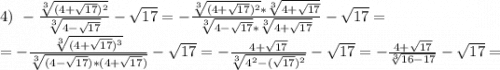 4)\ -\frac{\sqrt[3]{{(4+\sqrt{17})^2 } } }{\sqrt[3]{4-\sqrt{17} } }-\sqrt{17}= -\frac{\sqrt[3]{{(4+\sqrt{17})^2 } } *\sqrt[3]{4+\sqrt{17} } }{\sqrt[3]{4-\sqrt{17} }*\sqrt[3]{4+\sqrt{17} } }-\sqrt{17}=\\= -\frac{\sqrt[3]{(4+\sqrt{17})^3 } }{\sqrt[3]{(4-\sqrt{17})*(4+\sqrt{17}) } }-\sqrt{17} =- \frac{4+\sqrt{17} }{\sqrt[3]{4^2-(\sqrt{17})^2 } }- \sqrt{17} =-\frac{4+\sqrt{17} }{\sqrt[3]{16-17} } -\sqrt{17}=\\