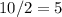 10/2=5