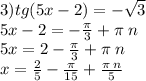 3)tg(5x - 2) = - \sqrt{3} \\ 5x - 2 = - \frac{\pi}{ 3} + \pi \: n \\ 5x = 2 - \frac{\pi}{3} + \pi \: n \\ x = \frac{2}{5} - \frac{\pi}{15} + \frac{\pi \: n}{5}