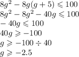 8 {g}^{2} - 8g(g + 5) \leqslant 100 \\ 8 {g}^{2} - 8 {g}^{2} - 40g \leqslant 100 \\ - 40g \leqslant 100 \\ 40g \geqslant - 100 \\ g \geqslant - 100 \div 40 \\ g \geqslant - 2.5