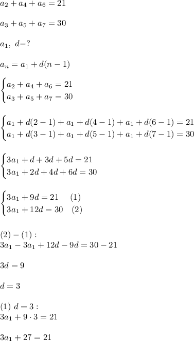 a_2+a_4+a_6 = 21\\\\a_3+a_5+a_7 = 30\\\\a_1, \ d - ?\\\\a_n = a_1+d(n-1)\\\\\begin{cases}a_2 + a_4+a_6 = 21\\a_3+a_5+a_7=30\end{cases}\\\\\\\begin{cases}a_1+d(2-1) + a_1+d(4-1) +a_1+d(6-1) = 21\\a_1+d(3-1) +a_1+d(5-1) +a_1+d(7-1) =30\end{cases}\\\\\\\begin{cases}3a_1+d+3d+5d = 21\\3a_1+2d+4d+6d =30\end{cases}\\\\\\\begin{cases}3a_1+9d = 21\ \ \ \ (1)\\3a_1+12d =30\ \ \ (2)\end{cases}\\\\\\(2) - (1):\\3a_1-3a_1+12d-9d = 30-21\\\\3d = 9\\\\d = 3\\\\(1)\ d = 3:\\3a_1 + 9\cdot3 = 21\\\\3a_1 + 27 = 21