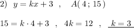 2)\ \ y=kx+3\ \ ,\ \ \ A(\, 4\, ;\, 15\, )\\\\15=k\cdot 4+3\ \ ,\ \ 4k=12\ \ ,\ \ \underline{\ k=3\ }