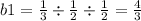 b1 = \frac{1}{3} \div \frac{1}{2} \div \frac{1}{2} = \frac{4}{3}