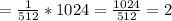 =\frac{1}{512} * 1 024 = \frac{1024}{512}=2