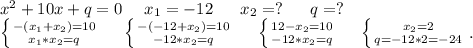 x^2+10x+q=0\ \ \ \ x_1=-12\ \ \ \ \ x_2=?\ \ \ \ \ q=?\\\left \{ {{-(x_1+x_2)=10} \atop {x_1*x_2=q}} \right. \ \ \ \ \left \{ {{-(-12+x_2)=10} \atop {-12*x_2=q}} \right.\ \ \ \ \left \{ {{12-x_2=10} \atop {-12*x_2=q}} \right. \ \ \ \ \left \{ {{x_2=2} \atop {q=-12*2=-24}} \right. .