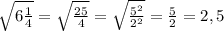 \sqrt {6\frac{1}{4}} = \sqrt{\frac{25}{4} } =\sqrt{\frac{5^{2} }{2^{2} } }=\frac{5}{2} =2,5