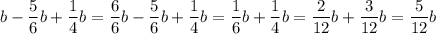 \displaystyle b - \frac{5}{6} b + \frac{1}{4}b = \frac{6}{6}b - \frac{5}{6}b +\frac{1}{4}b = \frac{1}{6}b + \frac{1}{4}b = \frac{2}{12}b + \frac{3}{12}b = \frac{5}{12}b