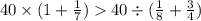 40 \times (1 + \frac{1}{7} ) 40 \div ( \frac{1}{8} + \frac{3}{4} )