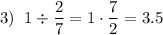 \displaystyle 3)\;\;1\div\frac{2}{7}=1\cdot\frac{7}{2}=3.5