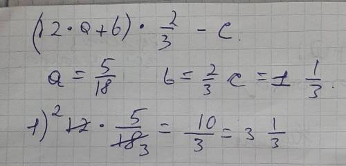 Вычисли:(12*а+b)*2/3-c, если а=5/18 b=2/3 с=1 1/3