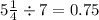 5 \frac{1}{4} \div 7 = 0.75