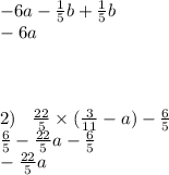 - 6a - \frac{1}{5} b + \frac{1}{5} b \\ - 6a \\ \\ \\ \\ 2) \: \: \: \: \frac{22}{5} \times ( \frac{3}{11} - a) - \frac{6}{5} \\ \frac{6}{5} - \frac{22}{5} a - \frac{6}{5} \\ - \frac{22}{5} a