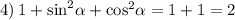 4) \: 1 + { \sin}^{2} \alpha + { \cos}^{2} \alpha = 1 + 1 = 2