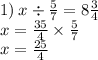 1) \: x \div \frac{5}{7} = 8 \frac{3}{4} \\ x = \frac{35}{4} \times \frac{5}{7} \\ x = \frac{25}{4}