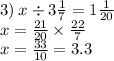 3) \: x \div 3 \frac{1}{7} = 1 \frac{1}{20} \\ x = \frac{21}{20} \times \frac{22}{7} \\ x = \frac{33}{10} = 3.3