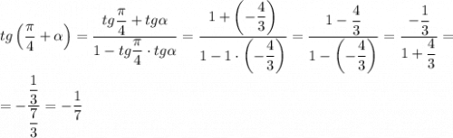 tg\left ( \dfrac{\pi}{4} + \alpha\right ) = \dfrac{tg \dfrac{\pi}{4} + tg\alpha}{1 - tg \dfrac{\pi}{4} \cdot tg\alpha} = \dfrac{1 + \left ( -\dfrac{4}{3} \right )}{1 - 1\cdot \left ( -\dfrac{4}{3} \right )} = \dfrac{1-\dfrac{4}{3}}{1-\left ( -\dfrac{4}{3} \right )} = \dfrac{-\dfrac{1}{3}}{1+\dfrac{4}{3}} =\\= -\dfrac{\dfrac{1}{3}}{\dfrac{7}{3}} = -\dfrac{1}{7}