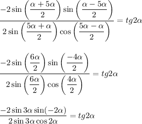 \dfrac{-2\sin\left (\dfrac{\alpha+5\alpha}{2} \right )\sin\left (\dfrac{\alpha-5\alpha}{2} \right )}{2\sin\left (\dfrac{5\alpha+\alpha}{2} \right )\cos\left (\dfrac{5\alpha-\alpha}{2} \right )} = tg2\alpha\\\\\\\dfrac{-2\sin\left (\dfrac{6\alpha}{2}\right )\sin\left (\dfrac{-4\alpha}{2}\right )}{2\sin\left (\dfrac{6\alpha}{2}\right )\cos\left (\dfrac{4\alpha}{2}\right )} = tg2\alpha\\\\\\\dfrac{-2\sin3\alpha\sin(-2\alpha)}{2\sin3\alpha\cos2\alpha} = tg2\alpha