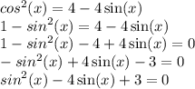 {cos}^{2} (x) = 4 - 4 \sin(x) \\ 1 - {sin}^{2} (x) = 4 - 4 \sin(x) \\ 1 - {sin}^{2} (x) - 4 + 4 \sin(x) = 0 \\ - { sin}^{2} (x) + 4 \sin(x) - 3 = 0 \\ {sin}^{2} (x) - 4 \sin(x) + 3 = 0