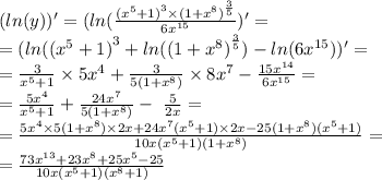 ( ln(y))' = ( ln( \frac{ {( {x}^{5} + 1)}^{3} \times {(1 + {x}^{8} )}^{ \frac{3}{5} } }{6 {x}^{15} } )' = \\ = ( ln( {( {x}^{5} + 1) }^{3} + ln( {(1 + {x}^{8} )}^{ \frac{3}{5} } ) - ln(6 {x}^{15} ) )' = \\ = \frac{3}{ {x}^{5} + 1} \times 5 {x}^{4} + \frac{3}{5(1 + {x}^{8}) } \times 8 {x}^{7} - \frac{15 {x}^{14} }{6 {x}^{15} } = \\ = \frac{5 {x}^{4} }{ {x}^{5} + 1} + \frac{24 {x}^{7} }{5(1 + {x}^{8}) } - \ \frac{5}{2x} = \\ = \frac{5 {x}^{4} \times 5(1 + {x}^{8}) \times 2x + 24 {x}^{7} ( {x}^{5} + 1) \times 2x - 25(1 + {x}^{8} )( {x}^{5} + 1) }{10x ({x}^{5} + 1)(1 + {x}^{8} )} = \\ = \frac{73 {x}^{13} + 23 {x}^{8} + 25 {x}^{5} - 25 }{10x( {x}^{5} + 1)( {x}^{8} + 1) }