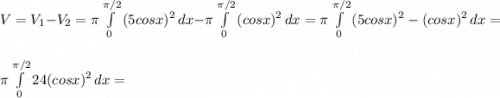 V=V_1-V_2=\pi \int\limits^{\pi /2}_0 {(5cosx)^2} \, dx -\pi \int\limits^{\pi /2}_0 {(cosx)^2} \, dx =\pi \int\limits^{\pi /2}_0 {(5cosx)^2-(cosx)^2} \, dx =\\\\\pi \int\limits^{\pi /2}_0 {24(cosx)^2} \, dx =