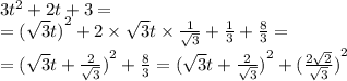 3 {t}^{2} + 2t + 3 = \\ = {( \sqrt{3}t) }^{2} + 2 \times \sqrt{3} t \times \frac{1}{ \sqrt{3} } + \frac{1}{3} + \frac{8}{3} = \\ = {( \sqrt{3}t + \frac{2}{ \sqrt{3} } ) }^{2} + \frac{8}{3} = {( \sqrt{3}t + \frac{2}{ \sqrt{3} } ) }^{2} + {( \frac{2 \sqrt{2} }{ \sqrt{3} } )}^{2}