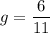 g = \dfrac{6}{11}