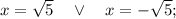 x=\sqrt{5} \quad \vee \quad x=-\sqrt{5};