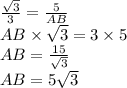 \frac{ \sqrt{3} }{3} = \frac{5}{AB} \\ AB \times \sqrt{3} = 3 \times 5 \\ AB = \frac{15}{ \sqrt{3} } \\ AB = 5 \sqrt{3}