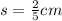 s = \frac{2}{5} cm