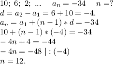 10;\ 6;\ 2;\ ...\ \ \ \ a_n=-34\ \ \ \ n=?\\d=a_2-a_1=6+10=-4.\\a_n=a_1+(n-1)*d=-34\\10+(n-1)*(-4)=-34\\-4n+4=-44\\-4n=-48\ |:(-4)\\n=12.