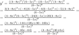 y' = \frac{( {(4 - 8x)}^{3})' {(6 - 5x)}^{4} - {((6 - 5x)}^{4})' {(4 - 8x)}^{3} }{ {(6 - 5x)}^{8} } = \\ = \frac{3 {(4 - 8x)}^{2} \times ( - 8) {(6 - 5x)}^{4} - 4{(6 - 5x)}^{3} \times ( - 5) {(4 - 8x)}^{3} }{ {(6 - 5x)}^{8} } = \\ = \frac{ {(4 - 8x)}^{2} {(6 - 5x)}^{3} ( - 24(6 - 5x) + 20(4 - 8x))}{ {(6 - 5x)}^{8} } = \\ = \frac{ {(4 - 8x)}^{2}( - 144 + 120x + 80 - 160x) }{ {(6 - 5x)}^{5} } = \\ = \frac{ {(4 - 8x)}^{2}( - 40x - 64) }{ {(6 - 5x)}^{5} } = - \frac{ {(4 - 8x)}^{2}(40 + 6x) }{ {(6 - 5x)}^{5} }