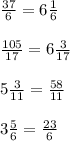 \frac{37}{6} = 6\frac{1}{6} \\ \\ \frac{105}{17} = 6 \frac{3}{17} \\ \\ 5\frac{3}{11} = \frac{58}{11} \\ \\ 3 \frac{5}{6} = \frac{23}{6}