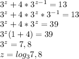 3^{z} + 4*3^{z-1} =13\\ 3^{z} + 4*3^{z} *3^{-1} =13\\ 3^{z} + 4*3^{z} = 39\\ 3^{z} (1+4) =39\\ 3^{z} =7,8\\ z= log_{3} 7,8