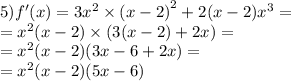 5)f'(x) = 3 {x}^{2} \times {(x - 2)}^{2} + 2(x - 2) {x}^{3} = \\ = {x}^{2} (x - 2) \times (3(x - 2) + 2x) = \\ = {x}^{2} (x - 2)(3x - 6 + 2x) = \\ = {x}^{2} (x - 2)(5x - 6)