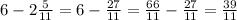 6 - 2\frac{5}{11}=6-\frac{27}{11}=\frac{66}{11} -\frac{27}{11}=\frac{39}{11}