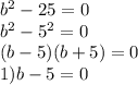 {b}^{2} - 25 = 0 \\ {b}^{2} - {5}^{2} = 0 \\ (b - 5)(b + 5) = 0 \\1) b - 5 = 0