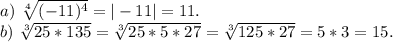 a)\ \sqrt[4]{(-11)^4} =|-11|=11.\\b) \ \sqrt[3]{25*135} =\sqrt[3]{25*5*27} =\sqrt[3]{125*27}=5*3=15.