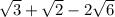 \sqrt{3} + \sqrt{2} - 2 \sqrt{6}