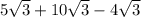 5 \sqrt{3} + 10 \sqrt{ 3} - 4 \sqrt{3}