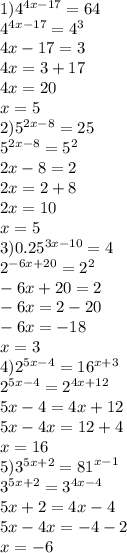1 ) {4}^{4x - 17} = 64 \\ {4}^{4x - 17} = {4}^{3} \\ 4x - 17 = 3 \\ 4x = 3 + 17 \\ 4x = 20 \\ x = 5 \\ 2) {5}^{2x - 8} = 25 \\ {5}^{2x - 8} = {5}^{2} \\ 2x - 8 = 2 \\ 2x = 2 + 8 \\ 2x = 10 \\ x = 5 \\ 3)0.25 {}^{3x - 10} = 4 \\ {2}^{ - 6x + 20} = {2}^{2} \\ - 6x + 20 = 2 \\ - 6x = 2 - 20 \\ - 6x = - 18 \\ x = 3 \\ 4) {2}^{5x - 4} = {16}^{x + 3} \\ {2}^{5x - 4} = {2}^{4x + 12} \\ 5x - 4 = 4x + 12 \\ 5x - 4x = 12 + 4 \\ x = 16 \\ 5) {3}^{5x + 2} = {81}^{x - 1} \\ {3}^{5x + 2} = {3}^{4x - 4} \\ 5x + 2 = 4x - 4 \\ 5x - 4x = - 4 - 2 \\ x = - 6